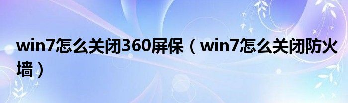 win7怎么关闭360屏保(win7怎么关闭防火墙)