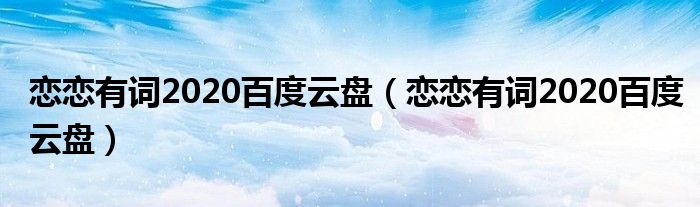 恋恋有词2020百度云盘（恋恋有词2020百度云盘）