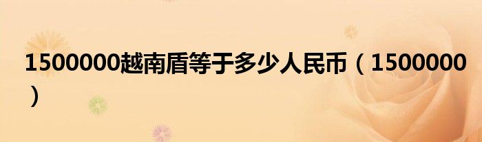 1500000越南盾等于多少人民币(1500000)