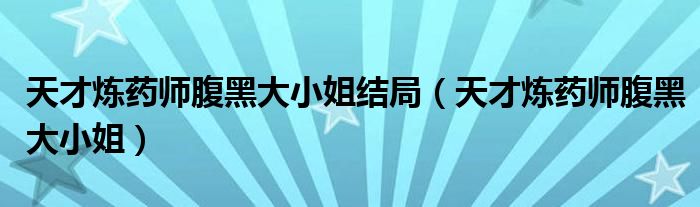 天才炼药师腹黑大小姐结局(天才炼药师腹黑大小姐)
