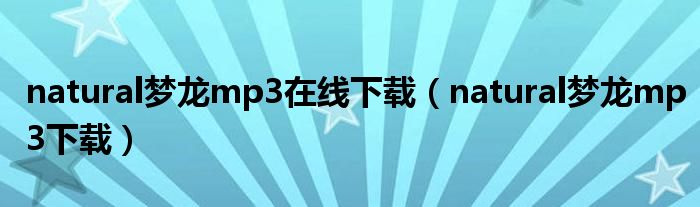 natural梦龙mp3在线下载(natural梦龙mp3下载)