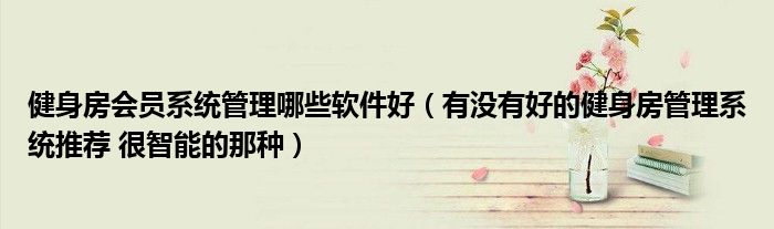 健身房会员系统管理哪些软件好(有没有好的健身房管理系统推荐 很智能的那种)
