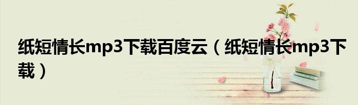纸短情长mp3下载百度云(纸短情长mp3下载)