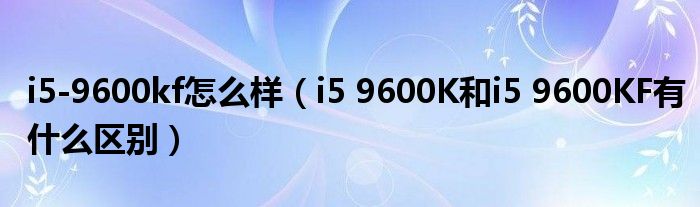 i5-9600kf怎么样(i5 9600K和i5 9600KF有什么区别)