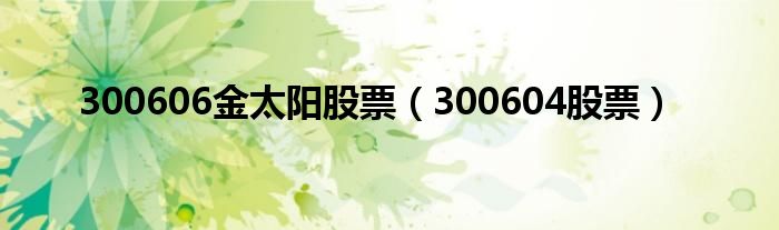 300606金太阳股票（300604股票）