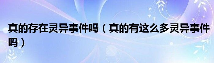 真的存在灵异事件吗(真的有这么多灵异事件吗)