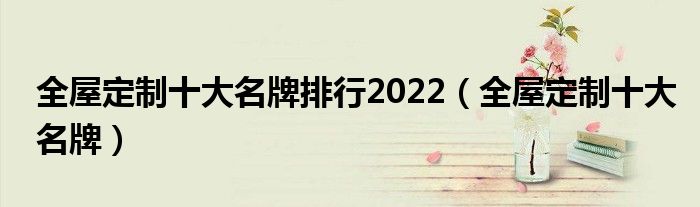 全屋定制十大名牌排行2022(全屋定制十大名牌)