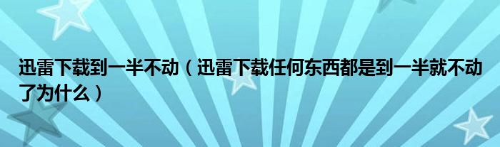 迅雷下载到一半不动(迅雷下载任何东西都是到一半就不动了为什么)