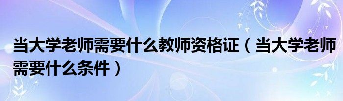 当大学老师需要什么教师资格证(当大学老师需要什么条件)