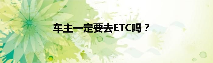 车主一定要去ETC吗?