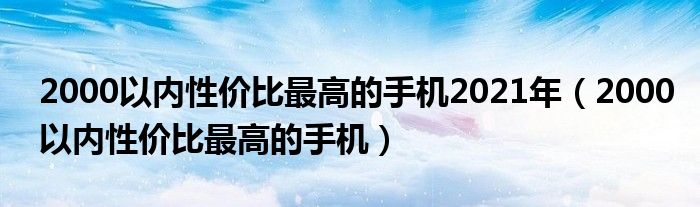 2000以内性价比最高的手机2021年(2000以内性价比最高的手机)