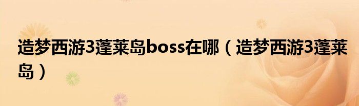 造梦西游3蓬莱岛boss在哪(造梦西游3蓬莱岛)