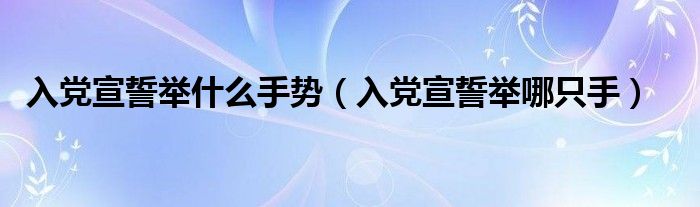 入党宣誓举什么手势（入党宣誓举哪只手）