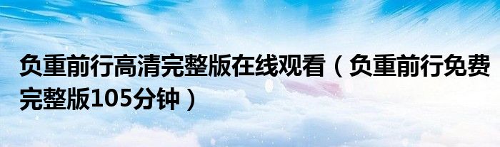 负重前行高清完整版在线观看(负重前行免费完整版105分钟)