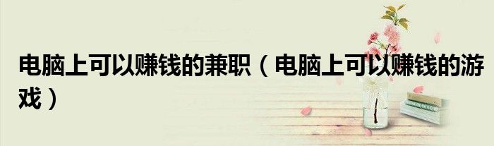 电脑上可以赚钱的兼职(电脑上可以赚钱的游戏)