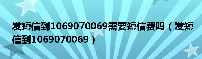 发短信到1069070069需要短信费吗(发短信到1069070069)