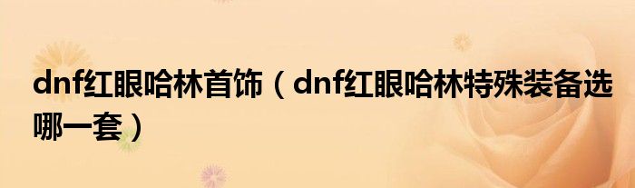 dnf红眼哈林首饰(dnf红眼哈林特殊装备选哪一套)