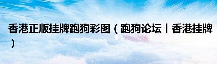 香港正版挂牌跑狗彩图(跑狗论坛丨香港挂牌)