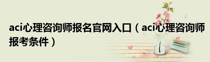 aci心理咨询师报名官网入口(aci心理咨询师报考条件)