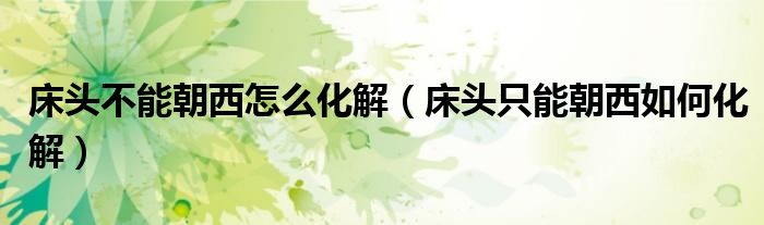 床头不能朝西怎么化解(床头只能朝西如何化解)
