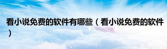 看小说免费的软件有哪些(看小说免费的软件)
