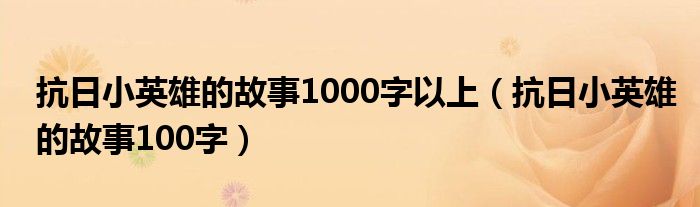 抗日小英雄的故事1000字以上(抗日小英雄的故事100字)
