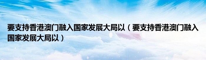 要支持香港澳门融入国家发展大局以(要支持香港澳门融入国家发展大局以)
