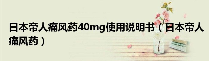 日本帝人痛风药40mg使用说明书(日本帝人痛风药)