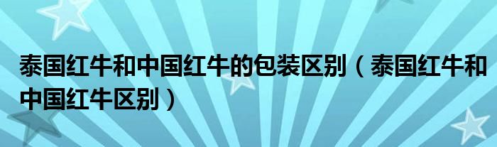 泰国红牛和中国红牛的包装区别(泰国红牛和中国红牛区别)