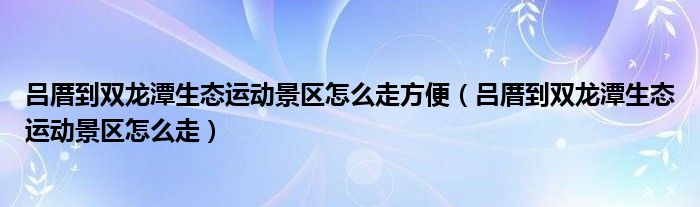 吕厝到双龙潭生态运动景区怎么走方便(吕厝到双龙潭生态运动景区怎么走)