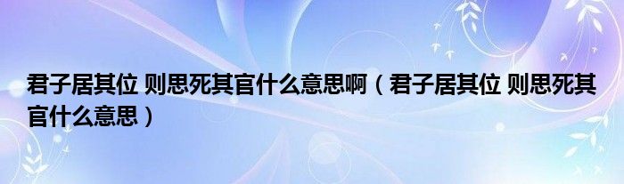 君子居其位 则思死其官什么意思啊（君子居其位 则思死其官什么意思）