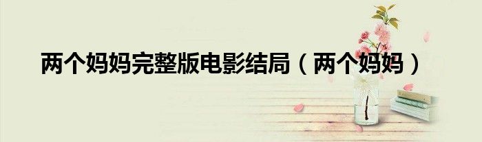 两个妈妈完整版电影结局(两个妈妈)
