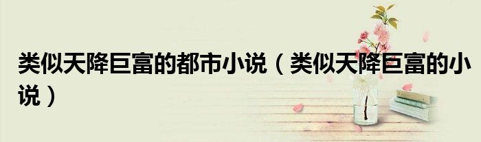 类似天降巨富的都市小说(类似天降巨富的小说)