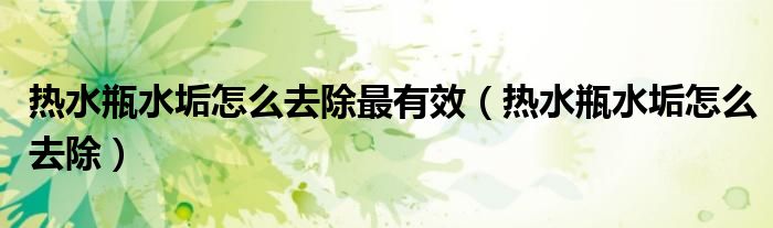 热水瓶水垢怎么去除最有效(热水瓶水垢怎么去除)