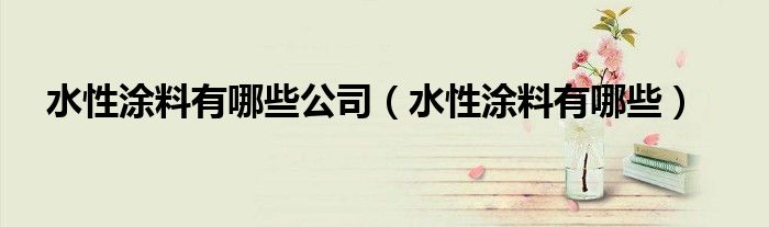 水性涂料有哪些公司(水性涂料有哪些)