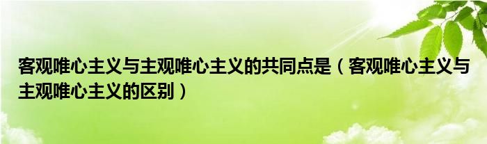 客观唯心主义与主观唯心主义的共同点是(客观唯心主义与主观唯心主义的区别)
