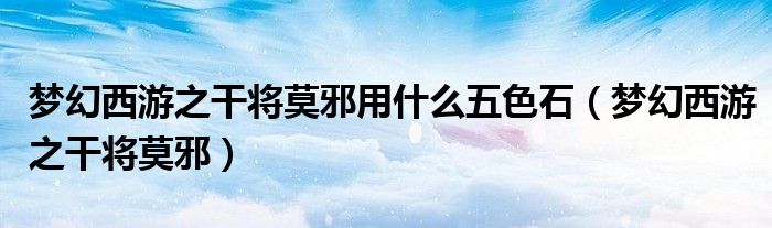 梦幻西游之干将莫邪用什么五色石(梦幻西游之干将莫邪)
