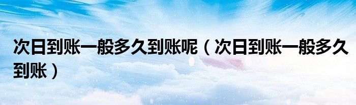 次日到账一般多久到账呢(次日到账一般多久到账)