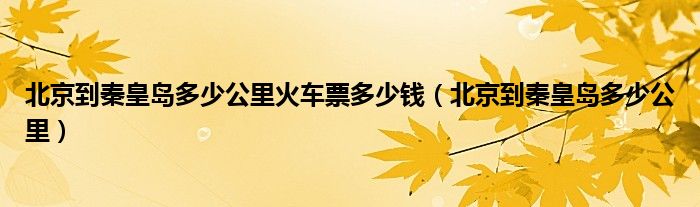 北京到秦皇岛多少公里火车票多少钱(北京到秦皇岛多少公里)