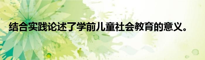 结合实践论述了学前儿童社会教育的意义。