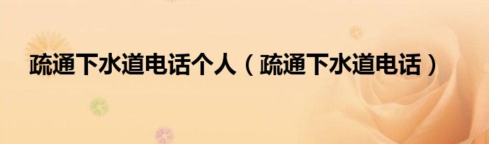疏通下水道电话个人(疏通下水道电话)