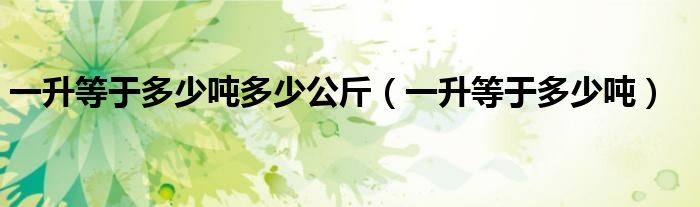 一升等于多少吨多少公斤(一升等于多少吨)