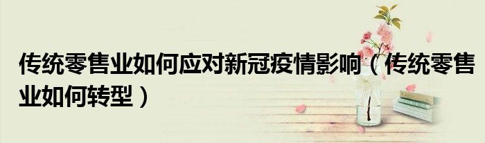 传统零售业如何应对新冠疫情影响(传统零售业如何转型)