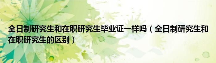 全日制研究生和在职研究生毕业证一样吗(全日制研究生和在职研究生的区别)