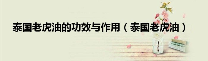 泰国老虎油的功效与作用(泰国老虎油)