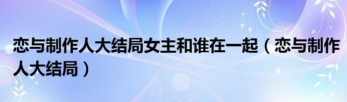 恋与制作人大结局女主和谁在一起(恋与制作人大结局)