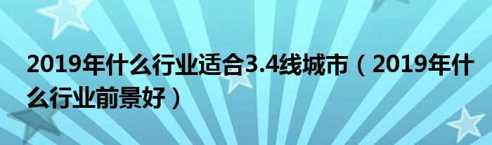 2019年什么行业适合3.4线城市(2019年什么行业前景好)