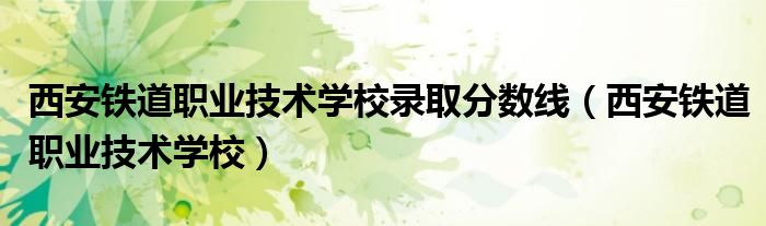 西安铁道职业技术学校录取分数线(西安铁道职业技术学校)