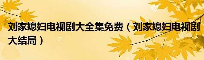 刘家媳妇电视剧大全集免费（刘家媳妇电视剧大结局）