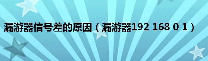漏游器信号差的原因(漏游器192 168 0 1)